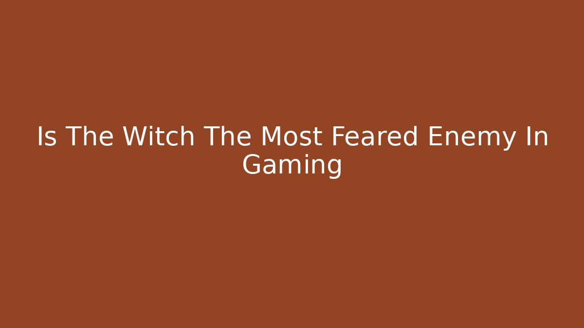 Is The Witch The Most Feared Enemy In Gaming