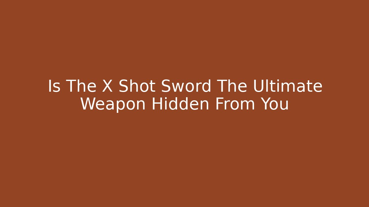 Is The X Shot Sword The Ultimate Weapon Hidden From You