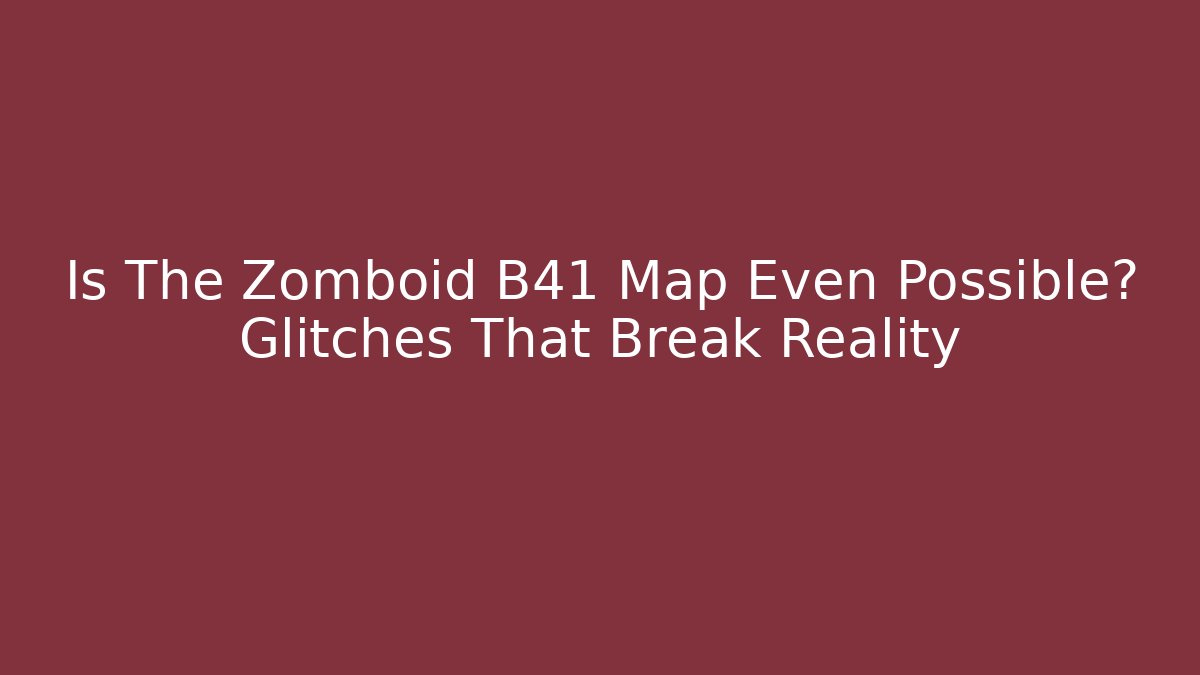 Is The Zomboid B41 Map Even Possible? Glitches That Break Reality