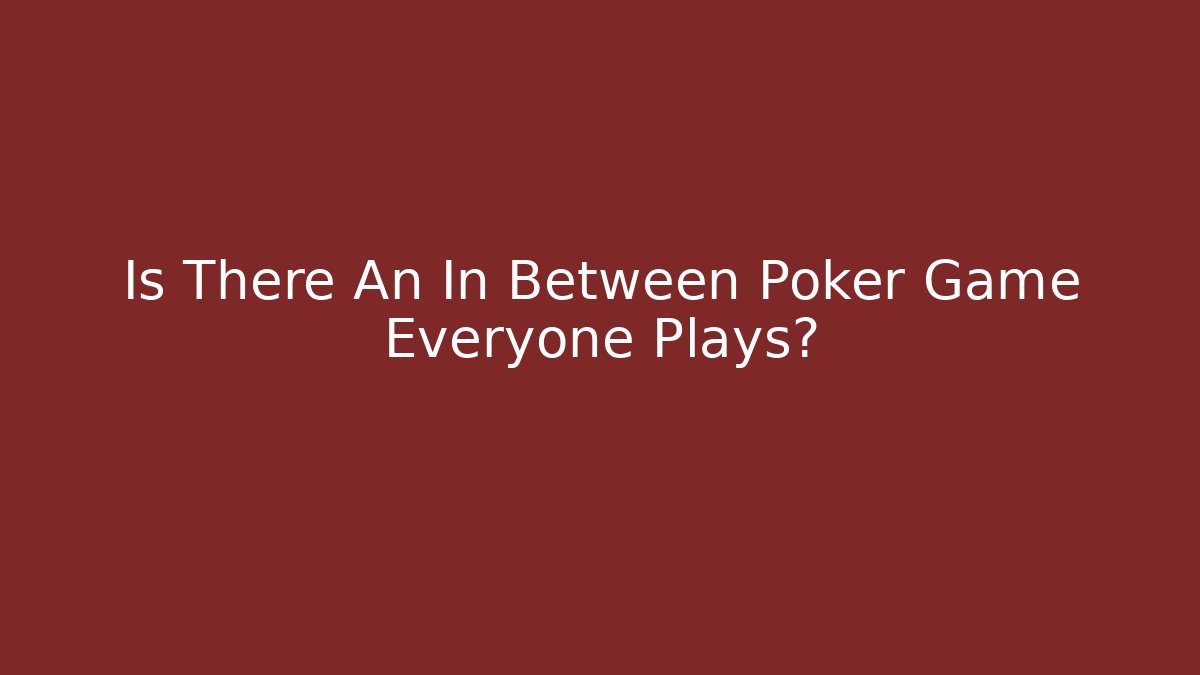 Is There An In Between Poker Game Everyone Plays?