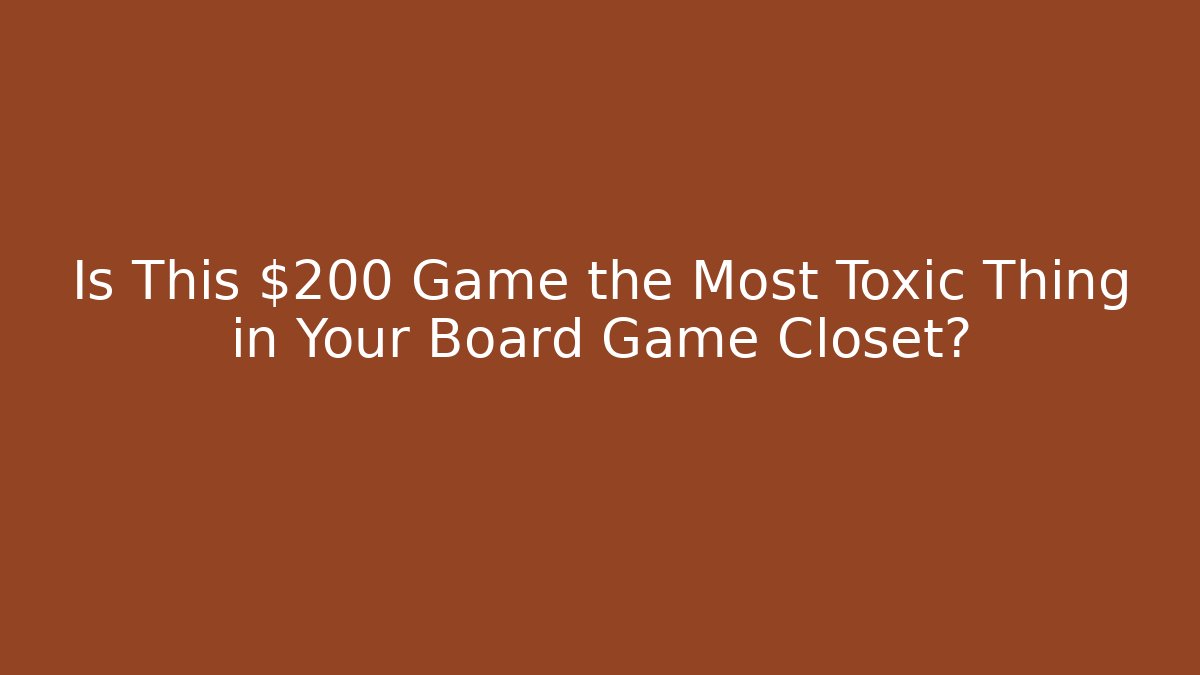 Is This $200 Game the Most Toxic Thing in Your Board Game Closet?