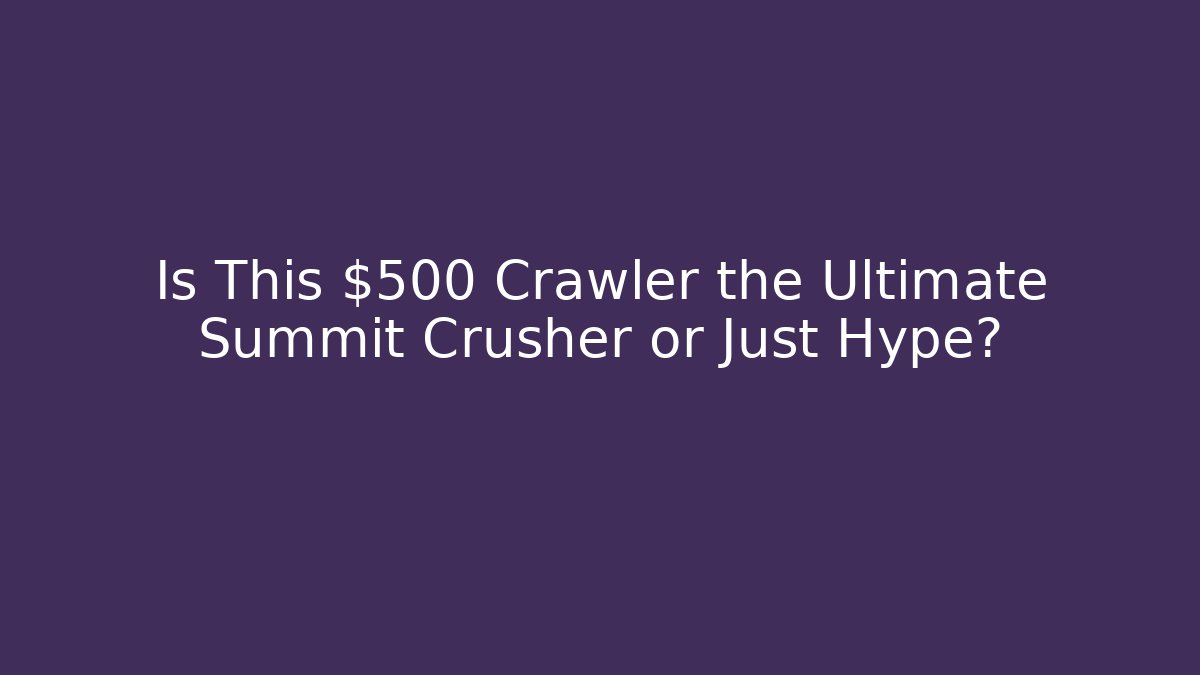 Is This $500 Crawler the Ultimate Summit Crusher or Just Hype?