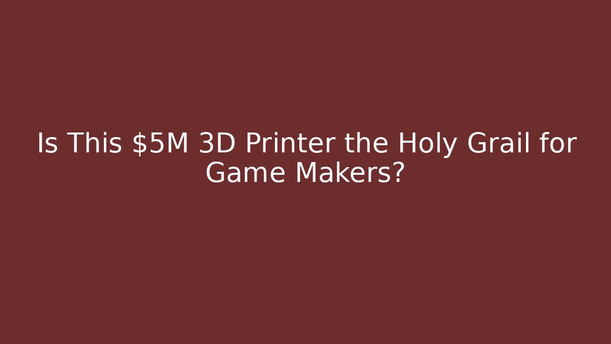 Is This $5M 3D Printer the Holy Grail for Game Makers?