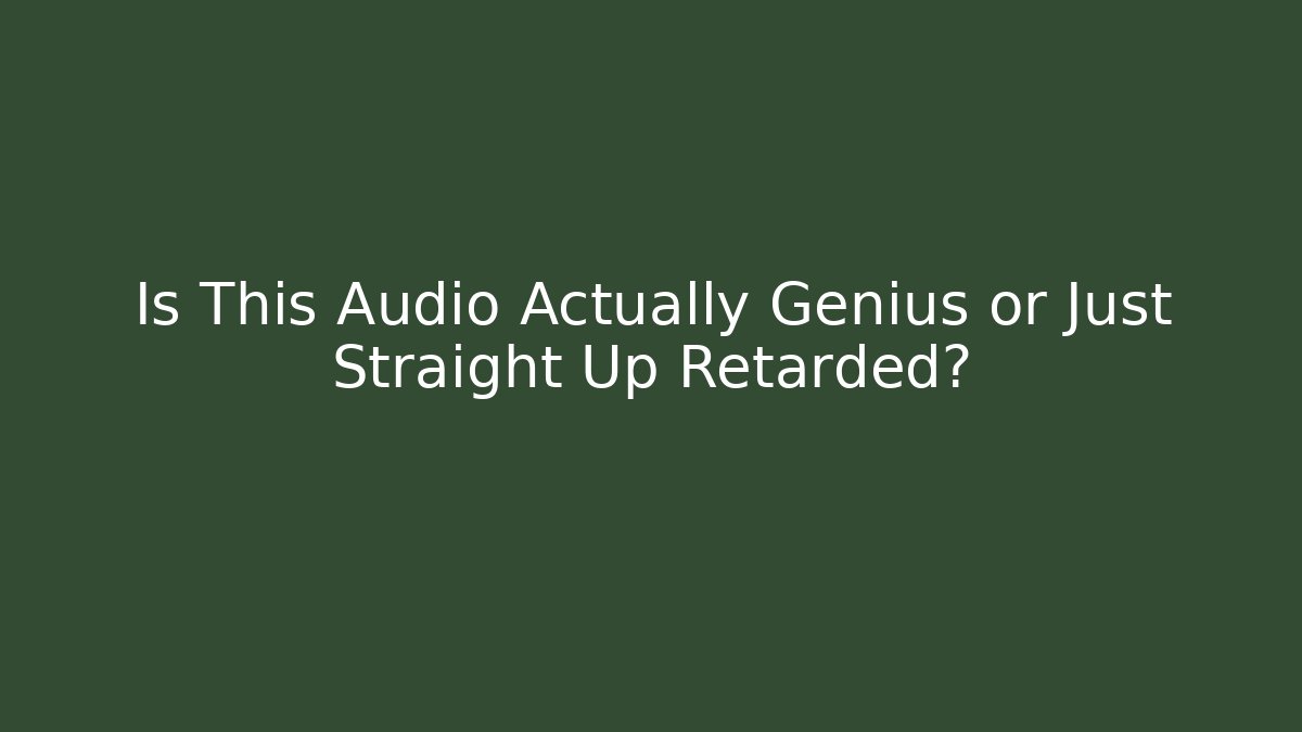 Is This Audio Actually Genius or Just Straight Up Retarded?