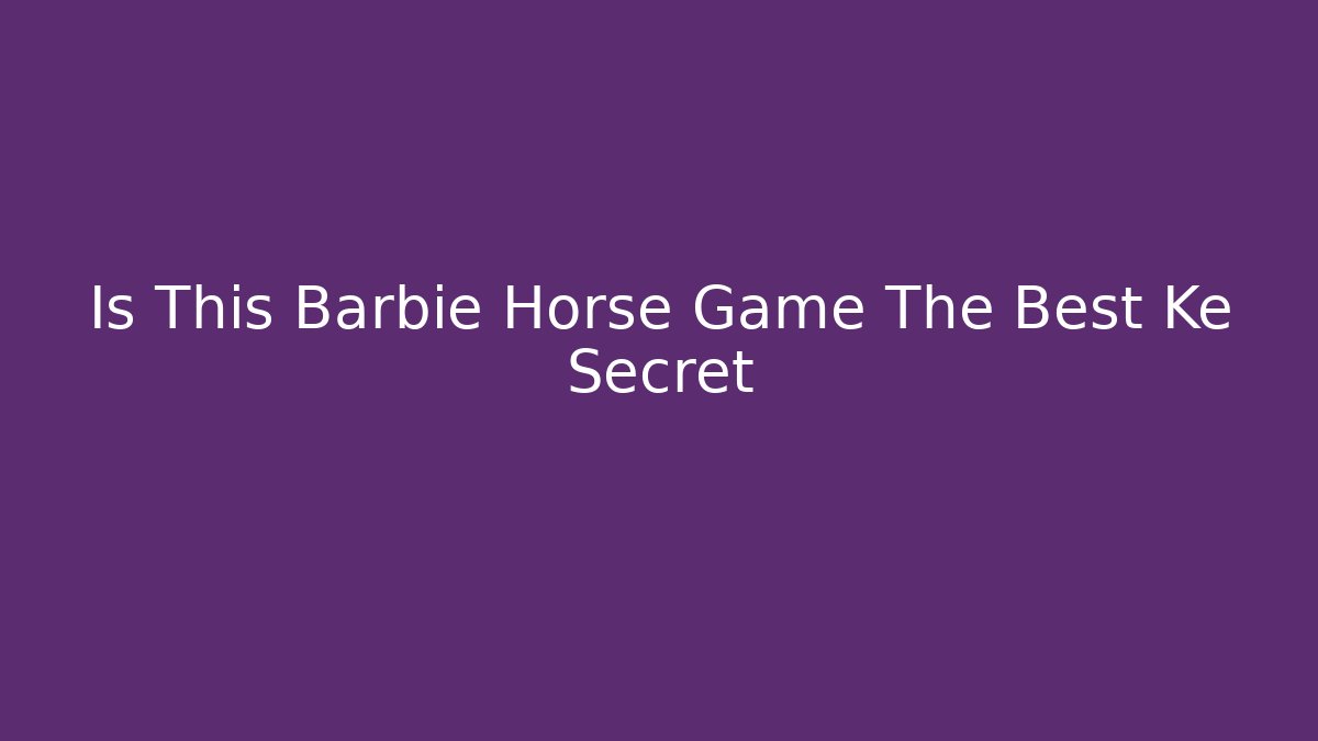 Is This Barbie Horse Game The Best Ke Secret