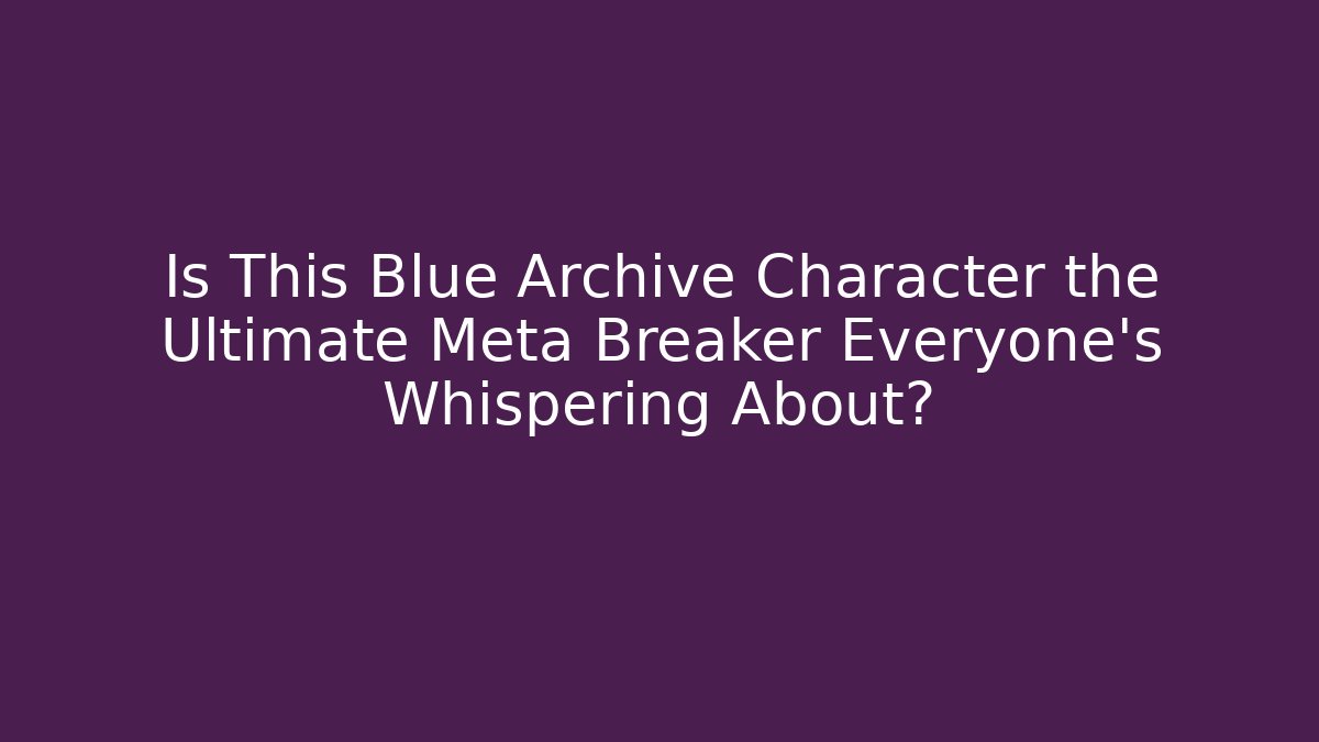 Is This Blue Archive Character the Ultimate Meta Breaker Everyone’s Whispering About?