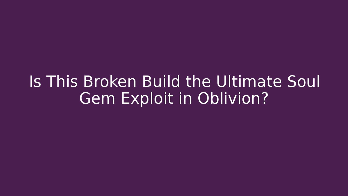 Is This Broken Build the Ultimate Soul Gem Exploit in Oblivion?