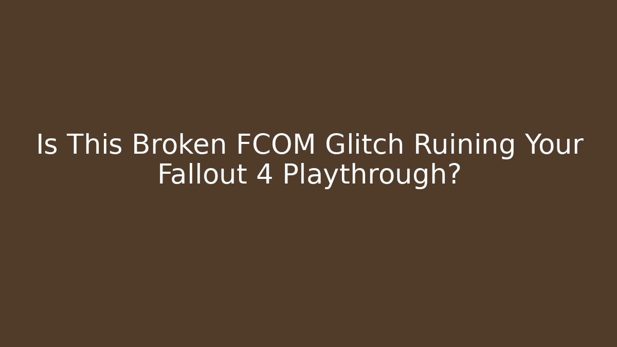 Is This Broken FCOM Glitch Ruining Your Fallout 4 Playthrough?