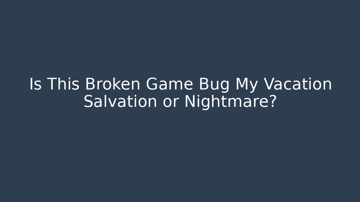 Is This Broken Game Bug My Vacation Salvation or Nightmare?
