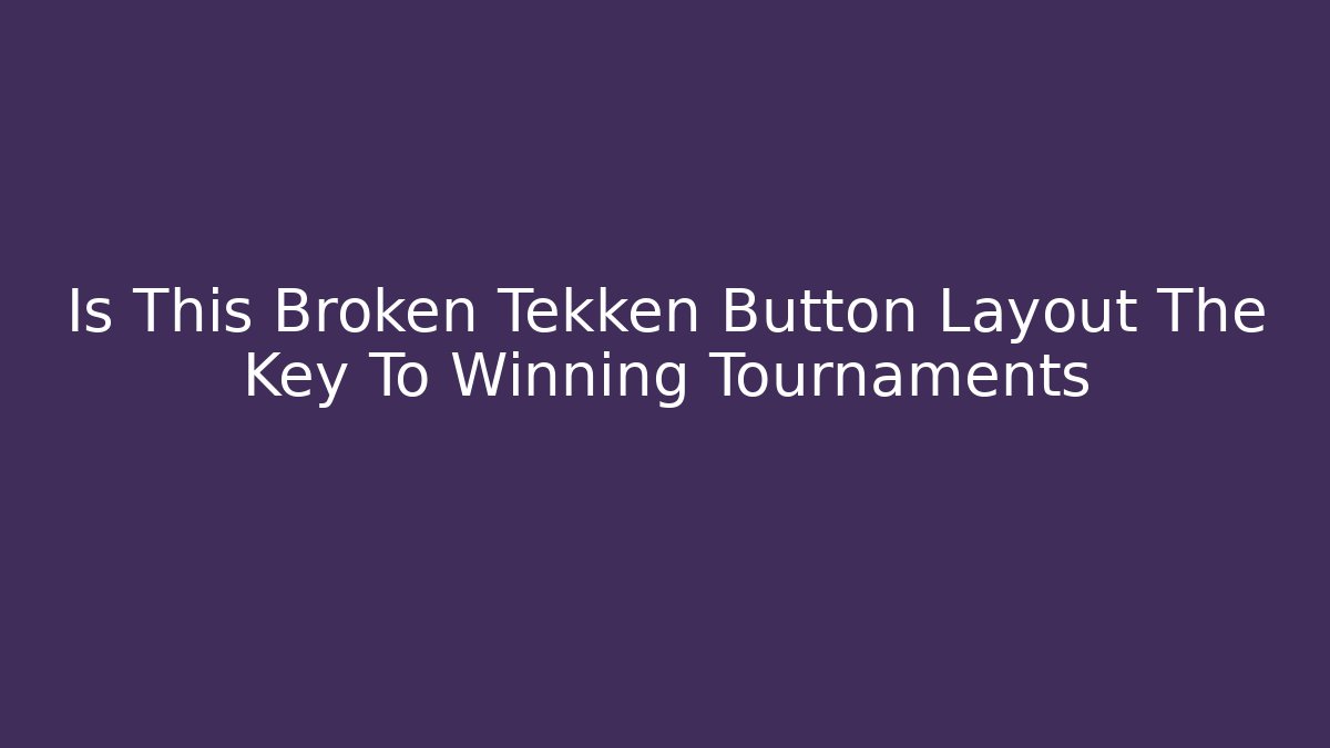 Is This Broken Tekken Button Layout The Key To Winning Tournaments