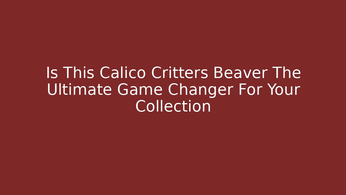 Is This Calico Critters Beaver The Ultimate Game Changer For Your Collection