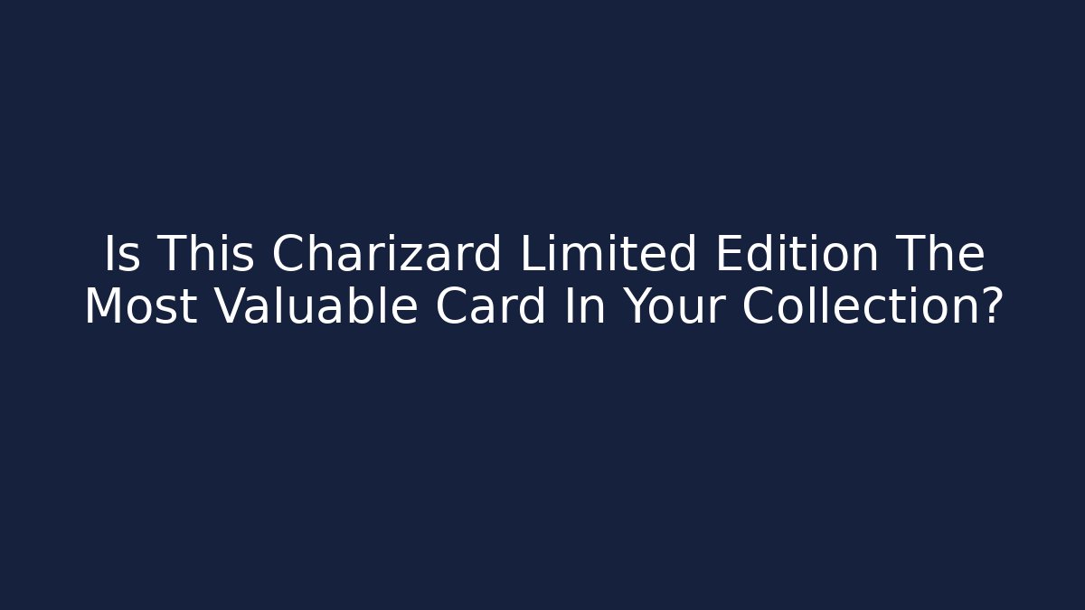 Is This Charizard Limited Edition The Most Valuable Card In Your Collection?