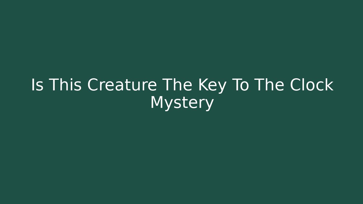 Is This Creature The Key To The Clock Mystery