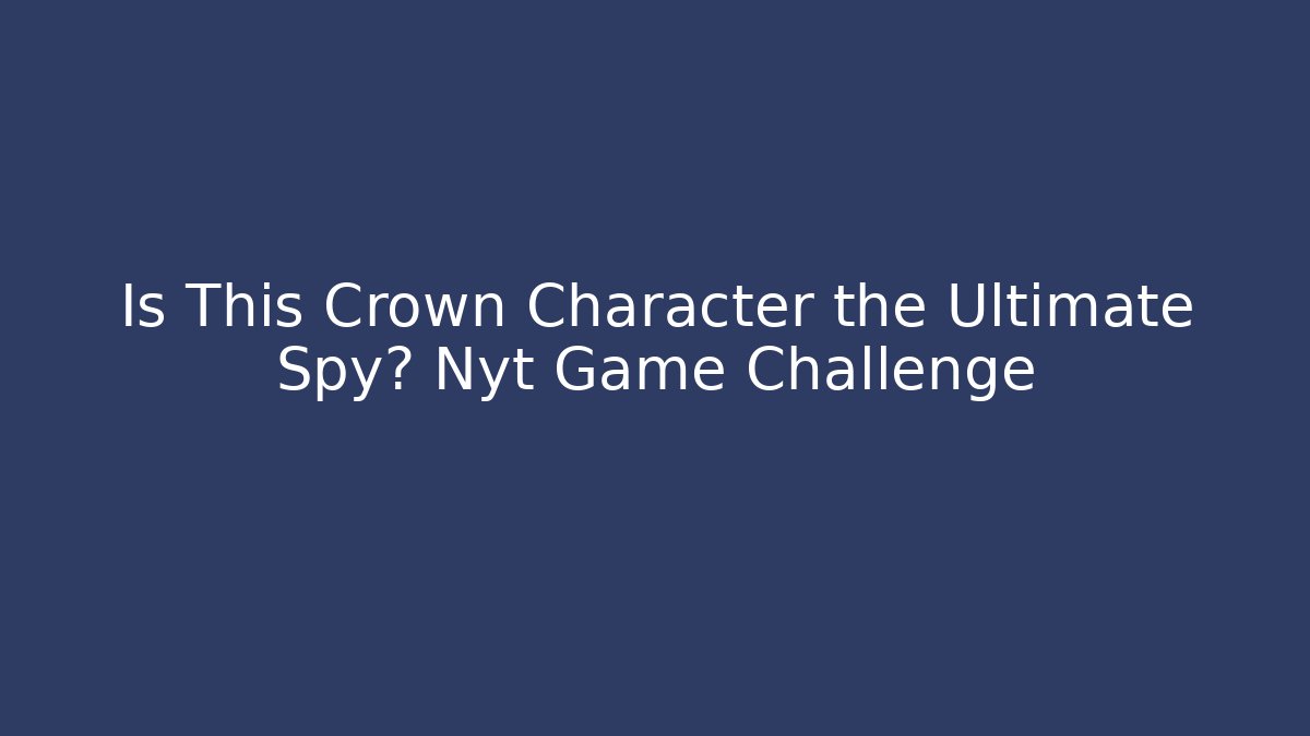 Is This Crown Character the Ultimate Spy? Nyt Game Challenge