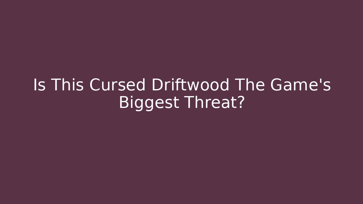 Is This Cursed Driftwood The Game's Biggest Threat?