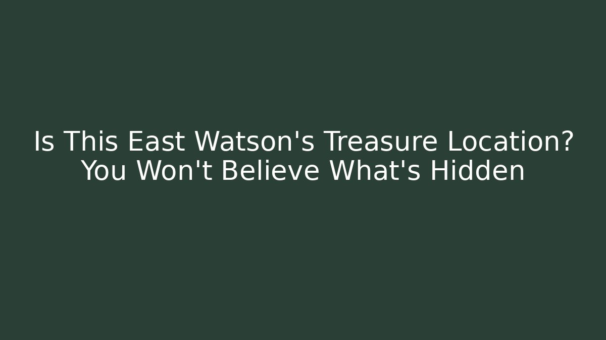 Is This East Watson's Treasure Location? You Won't Believe What's Hidden