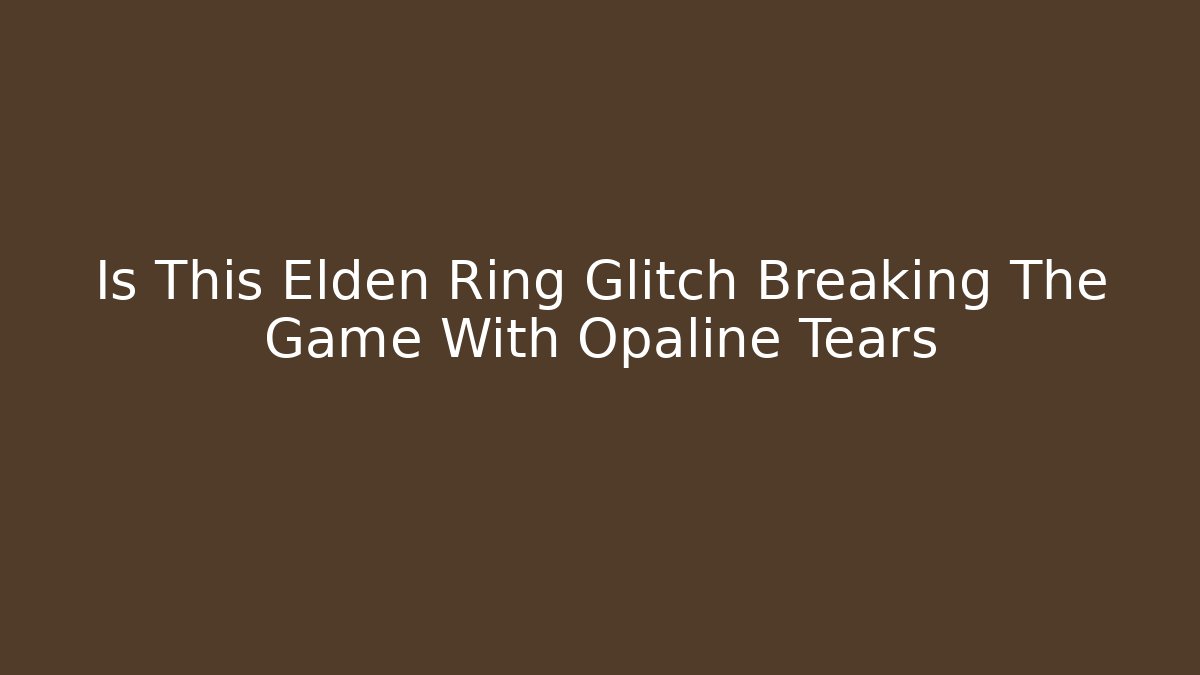 Is This Elden Ring Glitch Breaking The Game With Opaline Tears