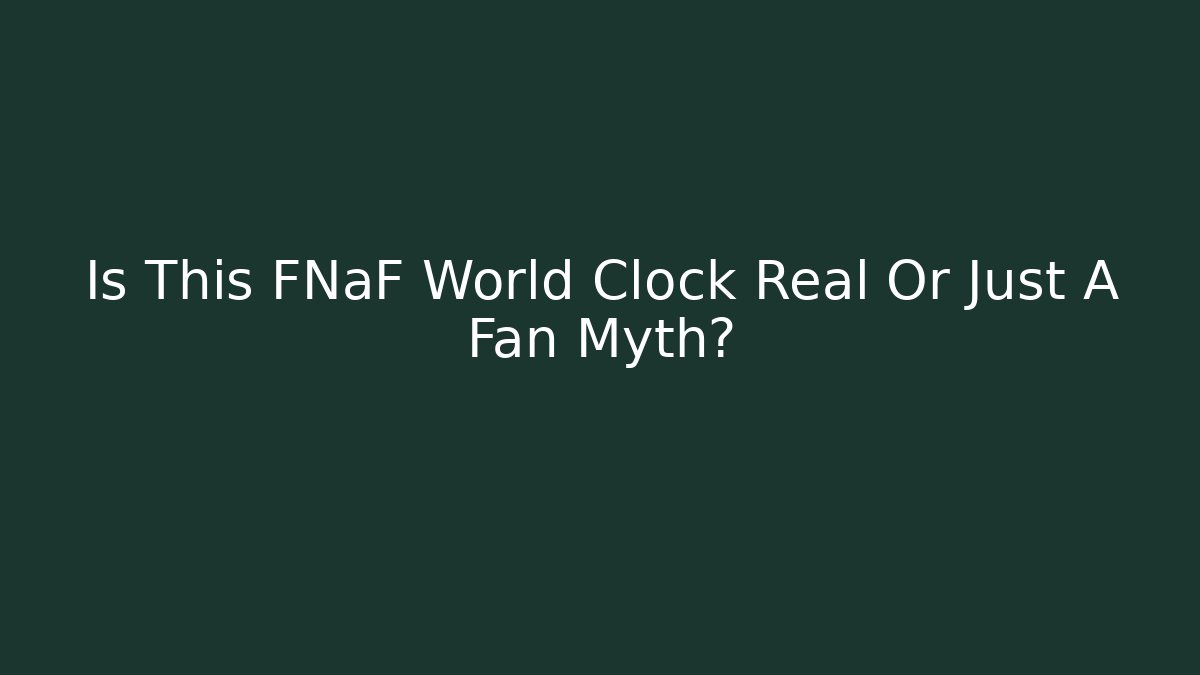 Is This FNaF World Clock Real Or Just A Fan Myth?