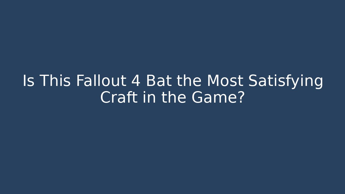 Is This Fallout 4 Bat the Most Satisfying Craft in the Game?