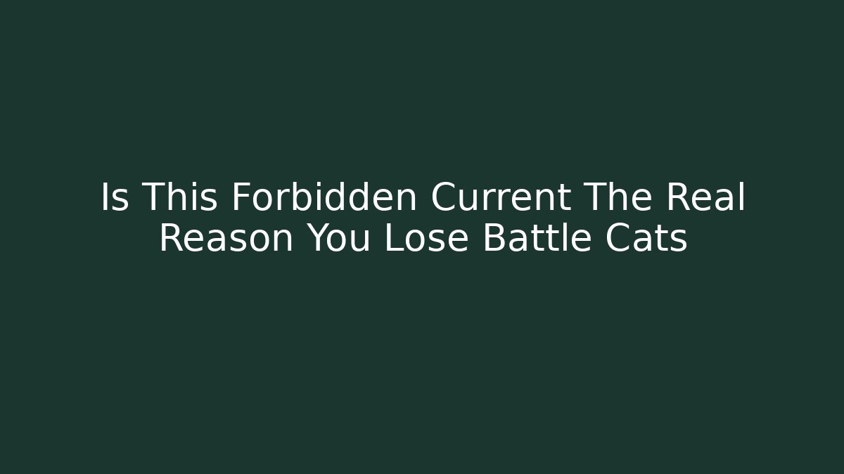 Is This Forbidden Current The Real Reason You Lose Battle Cats