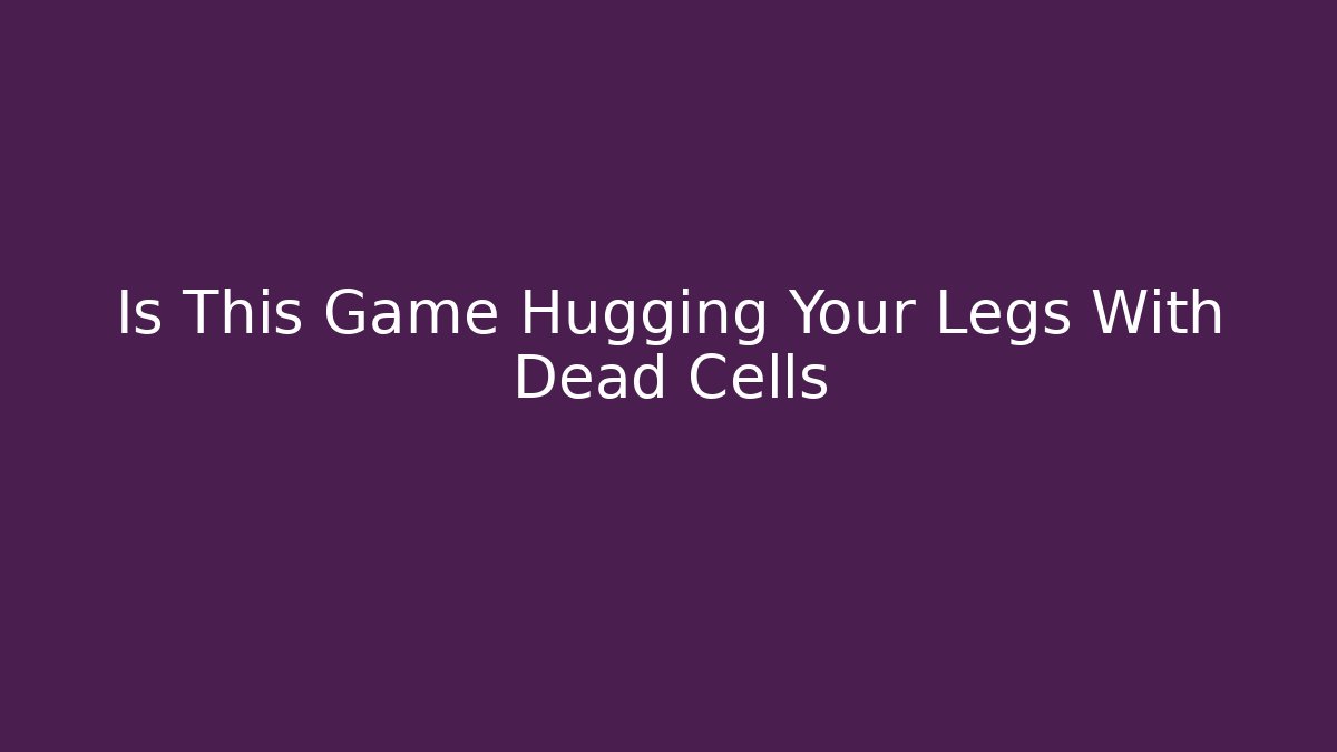 Is This Game Hugging Your Legs With Dead Cells