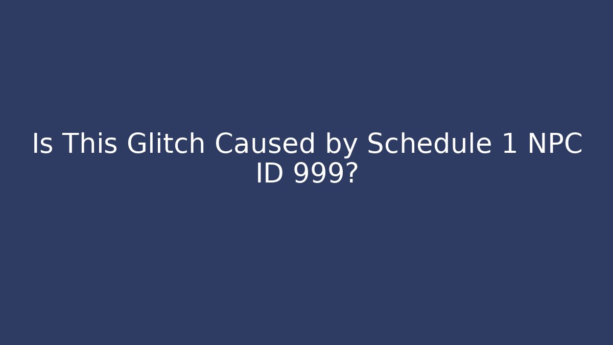 Is This Glitch Caused by Schedule 1 NPC ID 999?