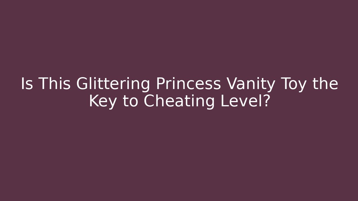 Is This Glittering Princess Vanity Toy the Key to Cheating Level?