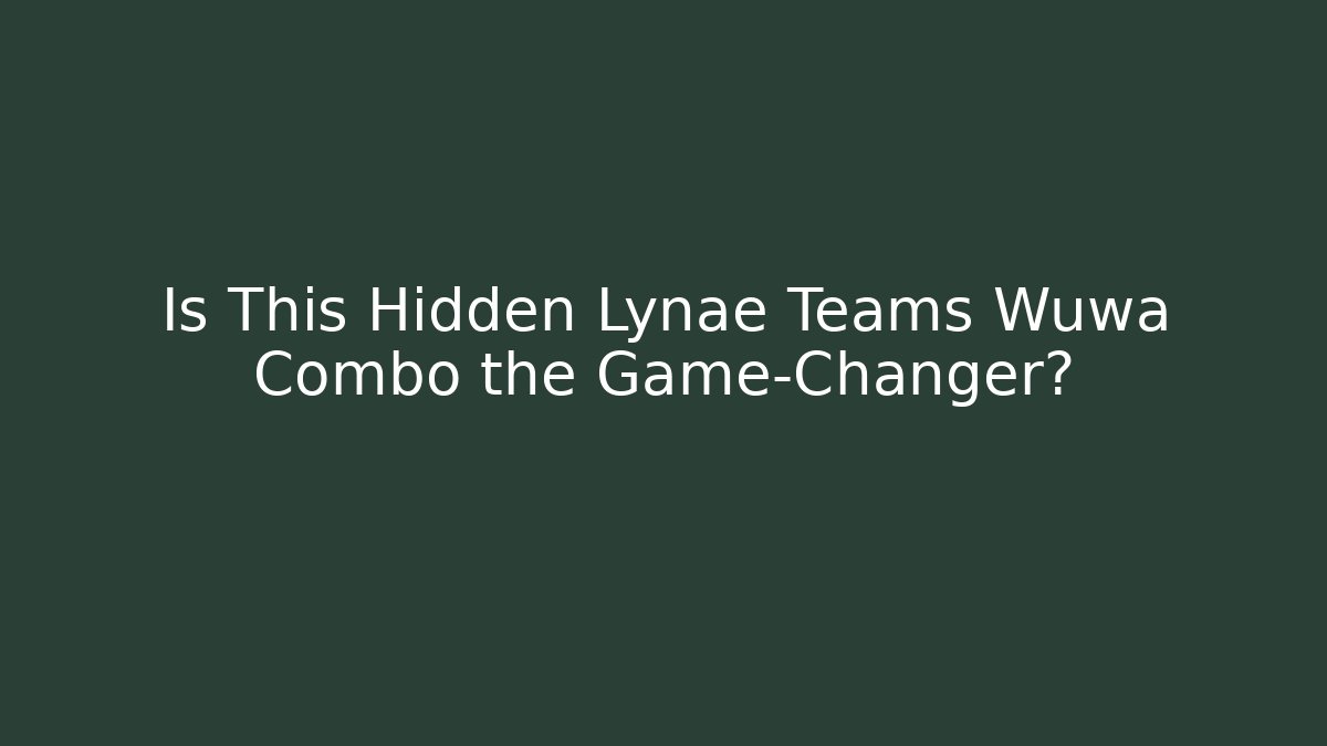 Is This Hidden Lynae Teams Wuwa Combo the Game-Changer?