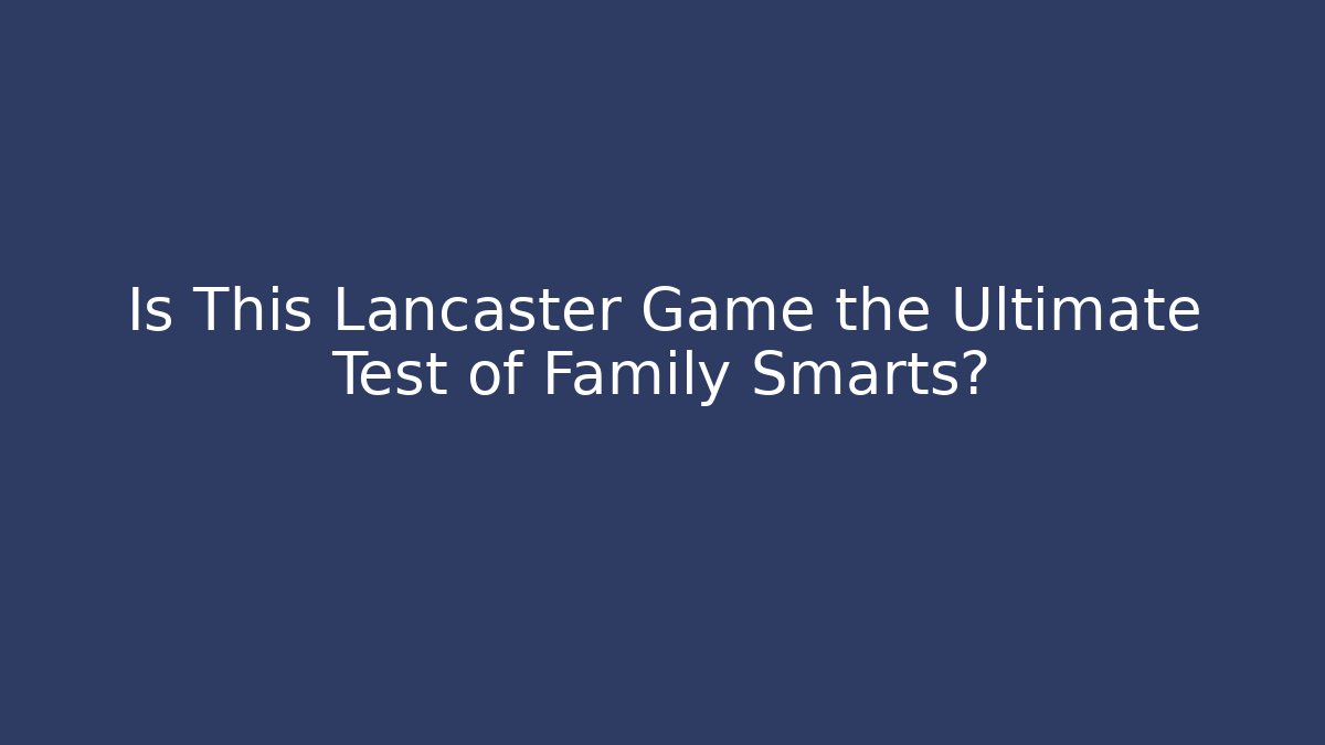 Is This Lancaster Game the Ultimate Test of Family Smarts?