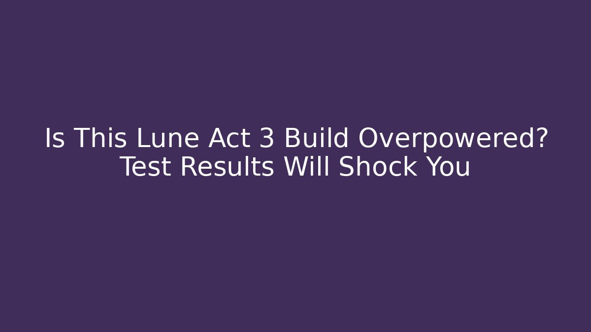 Is This Lune Act 3 Build Overpowered? Test Results Will Shock You