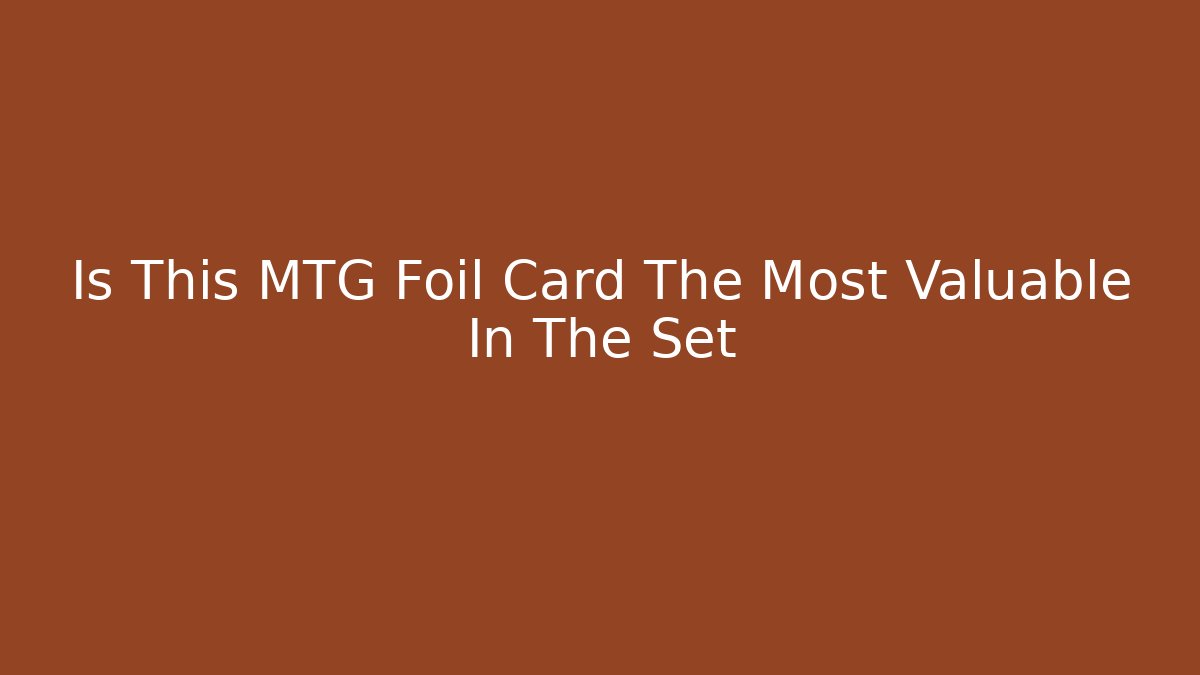 Is This MTG Foil Card The Most Valuable In The Set