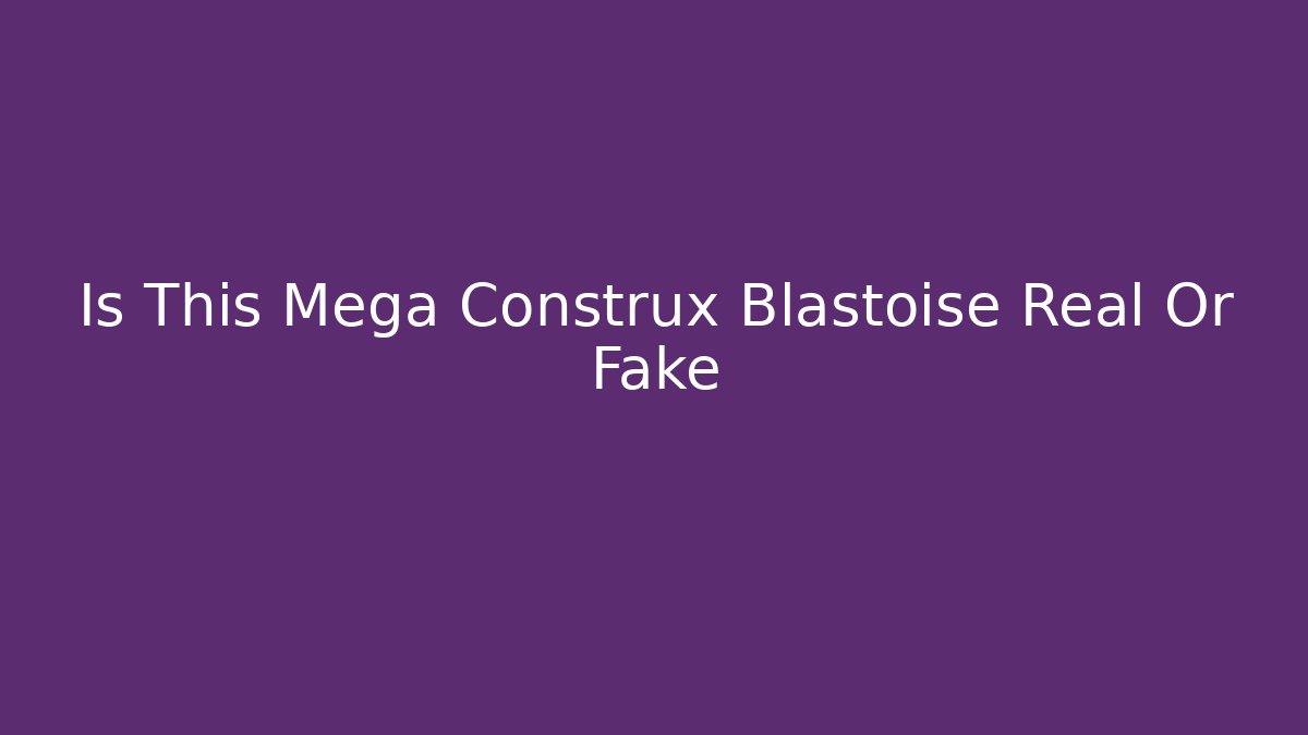 Is This Mega Construx Blastoise Real Or Fake
