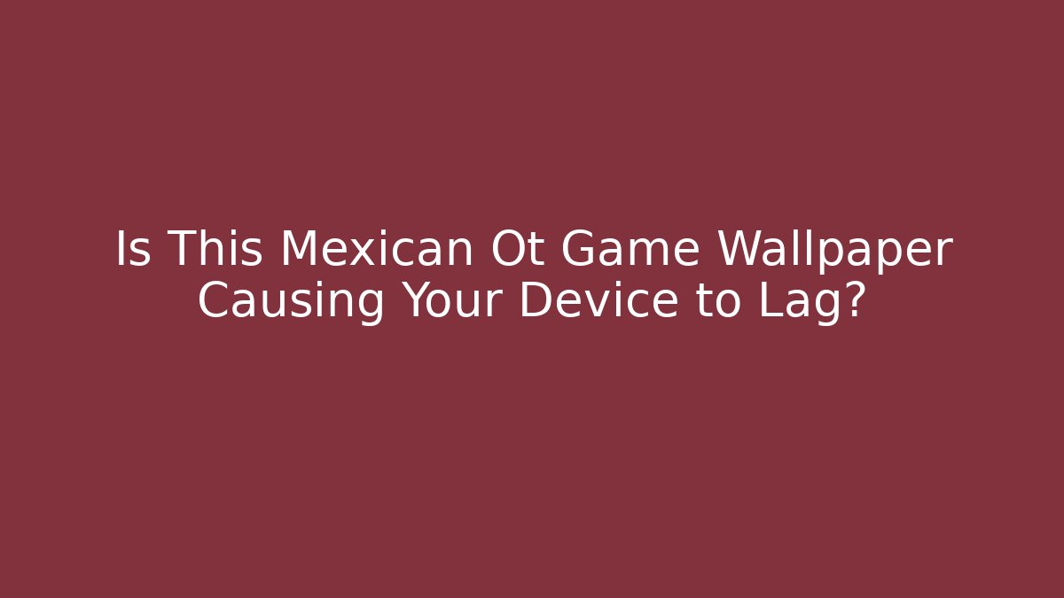 Is This Mexican Ot Game Wallpaper Causing Your Device to Lag?