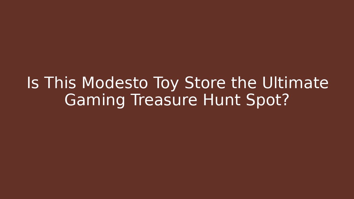 Is This Modesto Toy Store the Ultimate Gaming Treasure Hunt Spot?