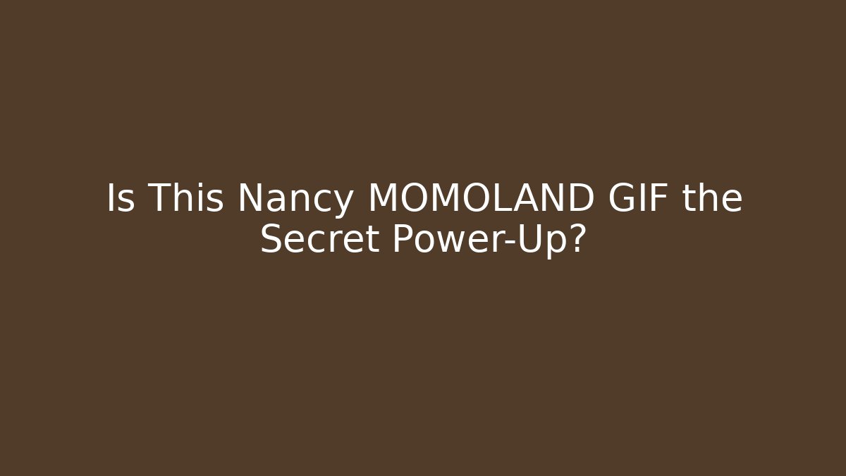 Is This Nancy MOMOLAND GIF the Secret Power-Up?