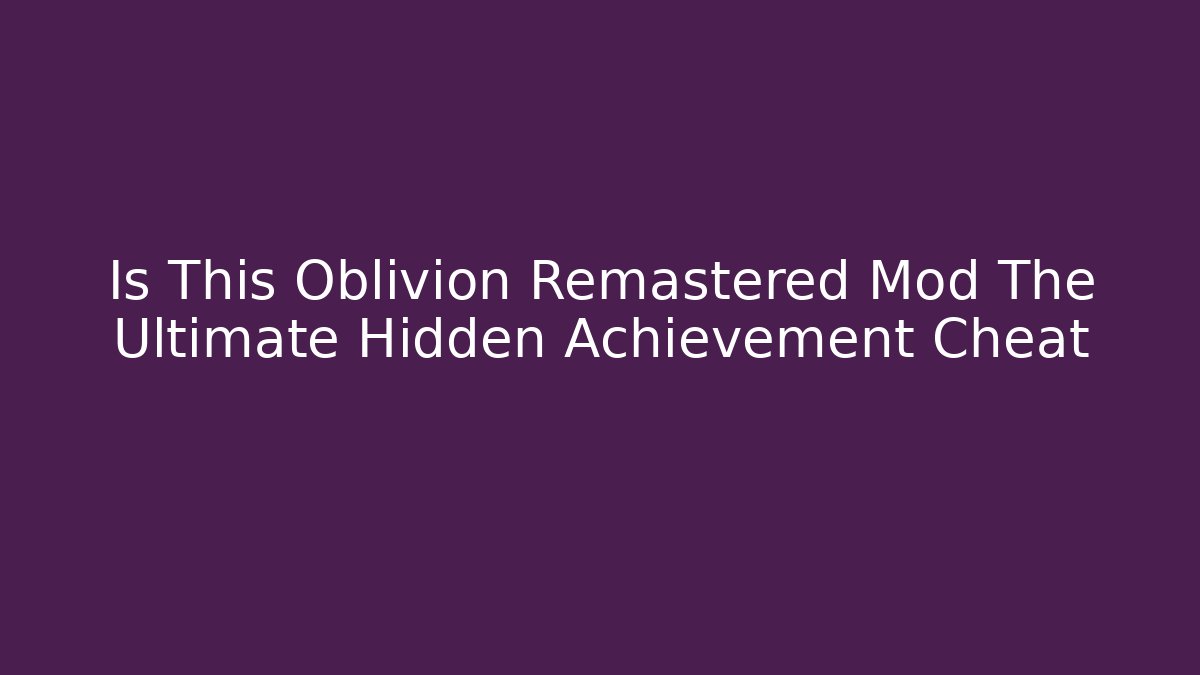 Is This Oblivion Remastered Mod The Ultimate Hidden Achievement Cheat