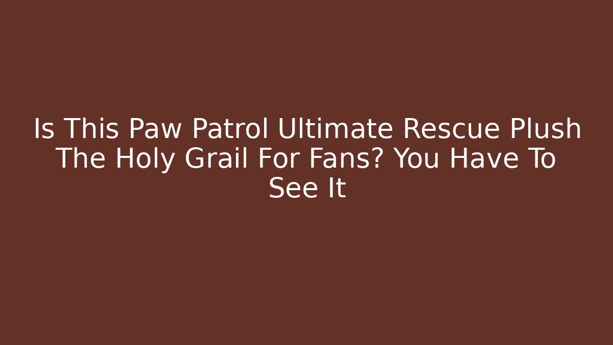Is This Paw Patrol Ultimate Rescue Plush The Holy Grail For Fans? You Have To See It