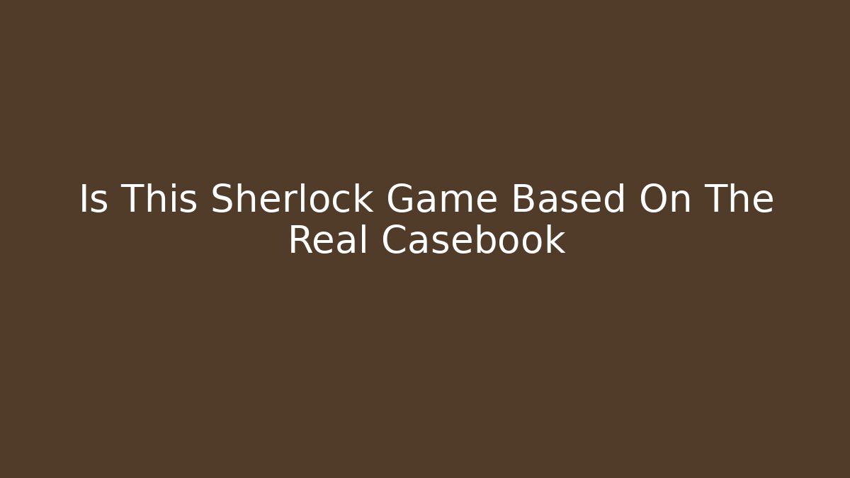 Is This Sherlock Game Based On The Real Casebook