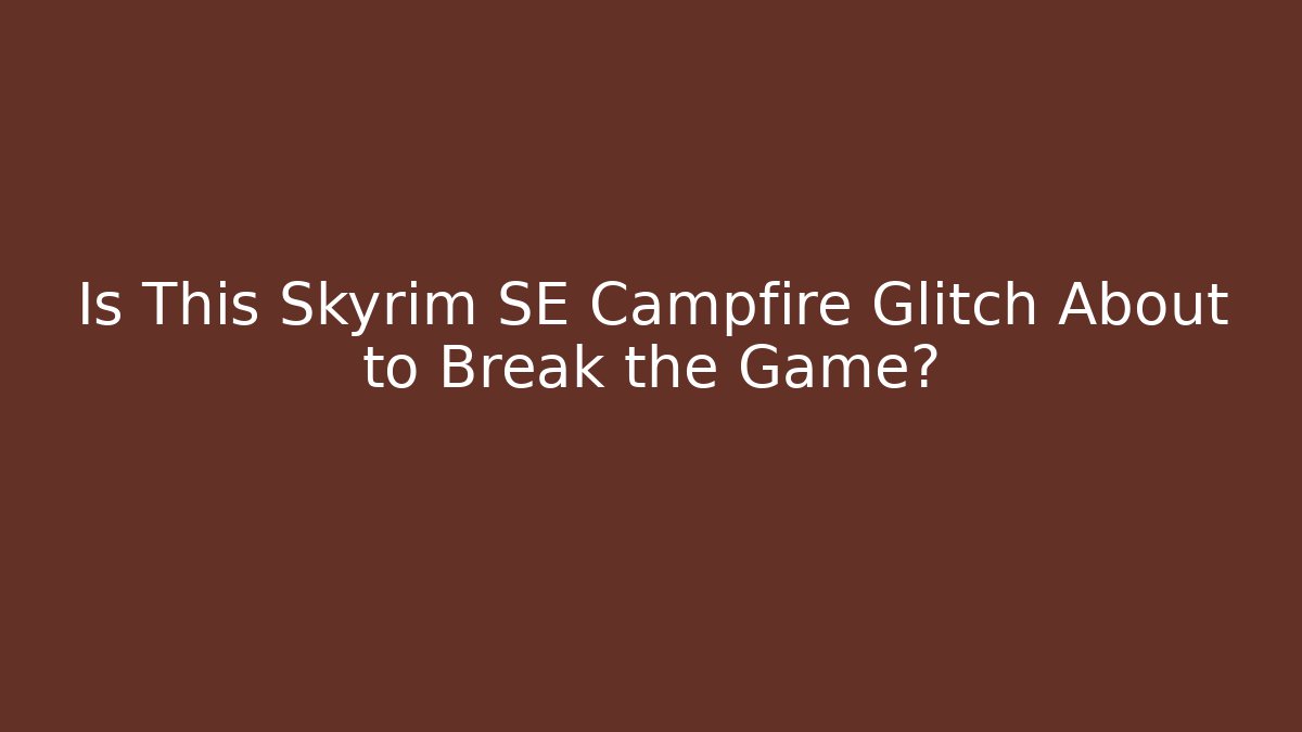 Is This Skyrim SE Campfire Glitch About to Break the Game?
