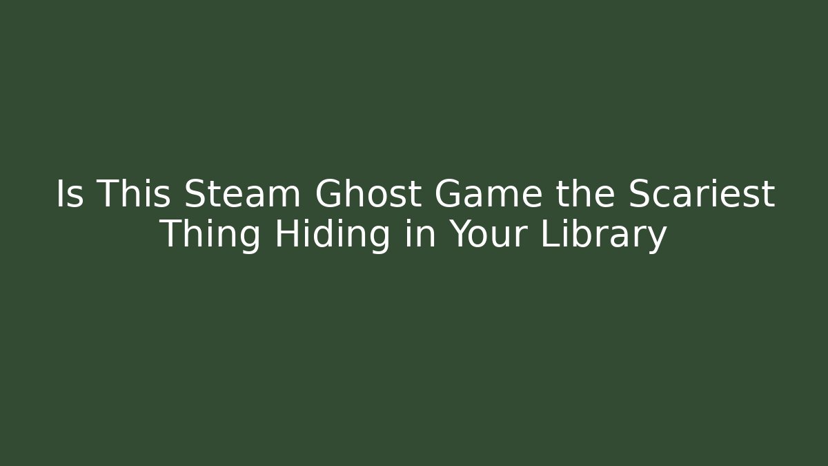 Is This Steam Ghost Game the Scariest Thing Hiding in Your Library