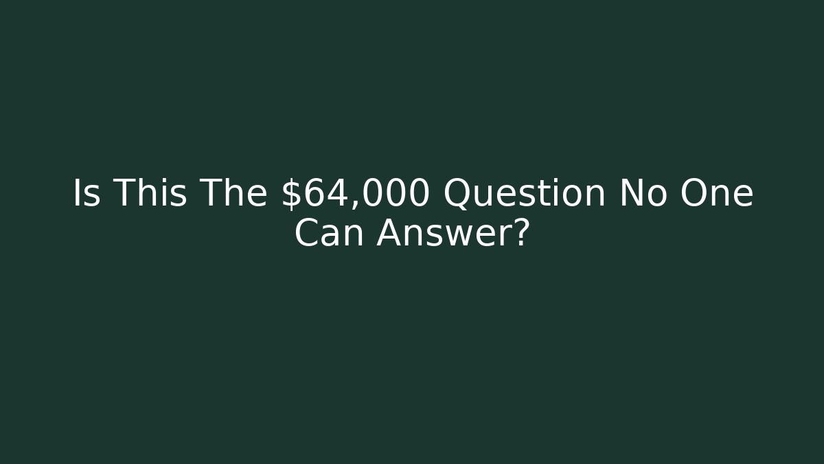 Is This The $64,000 Question No One Can Answer?