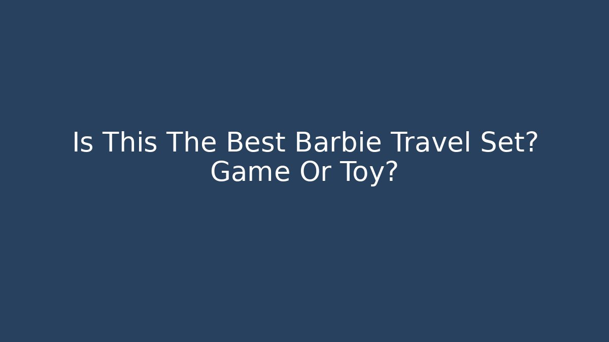Is This The Best Barbie Travel Set? Game Or Toy?