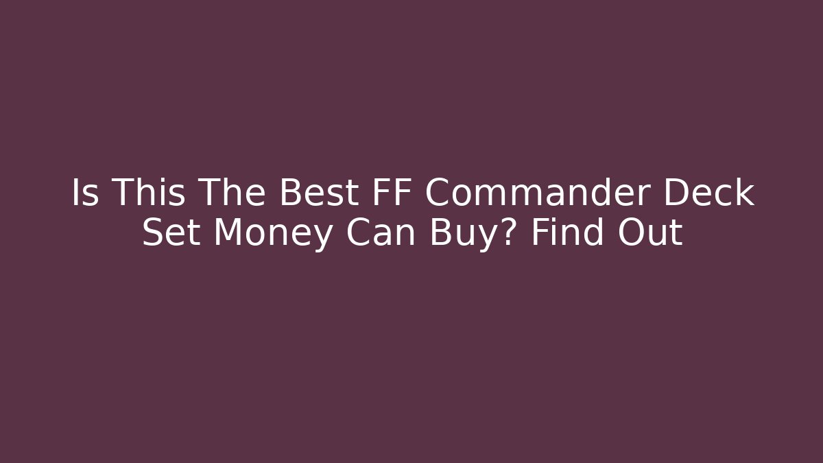 Is This The Best FF Commander Deck Set Money Can Buy? Find Out