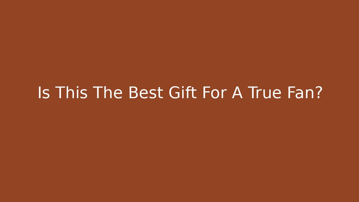 Is This The Best Gift For A True Fan?