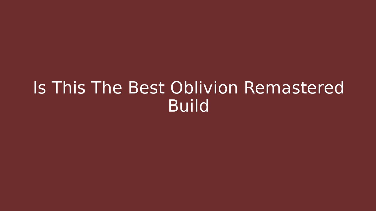 Is This The Best Oblivion Remastered Build
