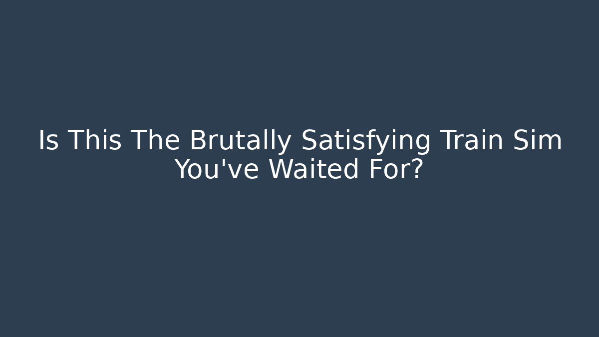 Is This The Brutally Satisfying Train Sim You've Waited For?
