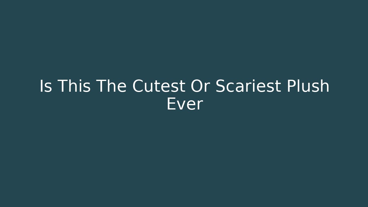 Is This The Cutest Or Scariest Plush Ever