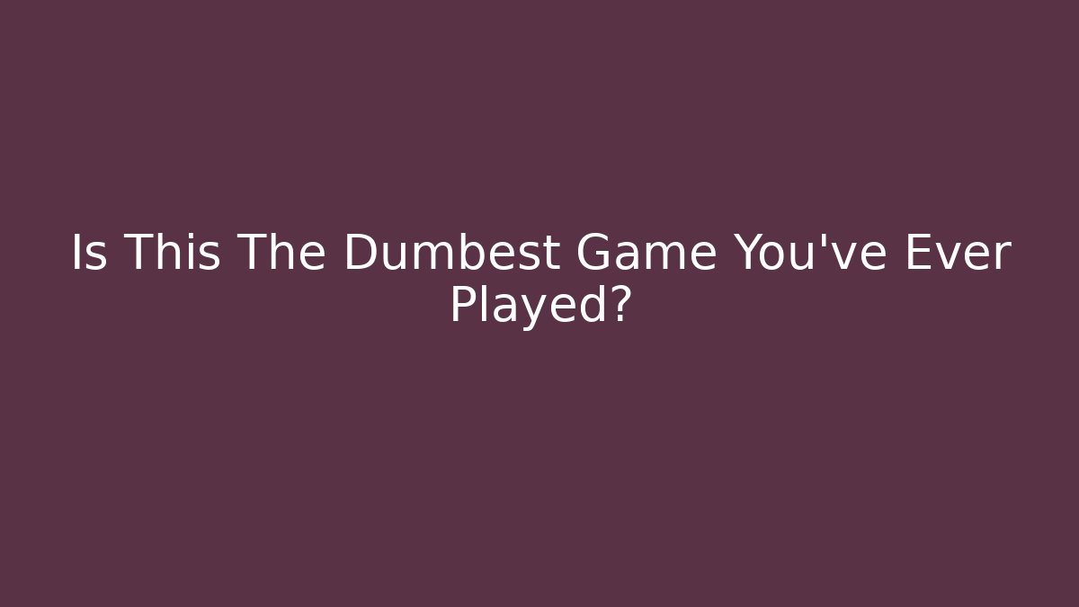 Is This The Dumbest Game You've Ever Played?