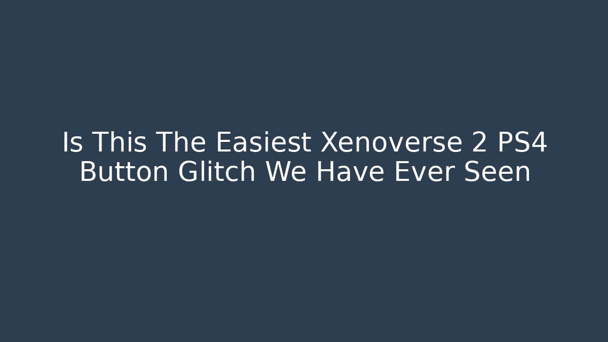 Is This The Easiest Xenoverse 2 PS4 Button Glitch We Have Ever Seen