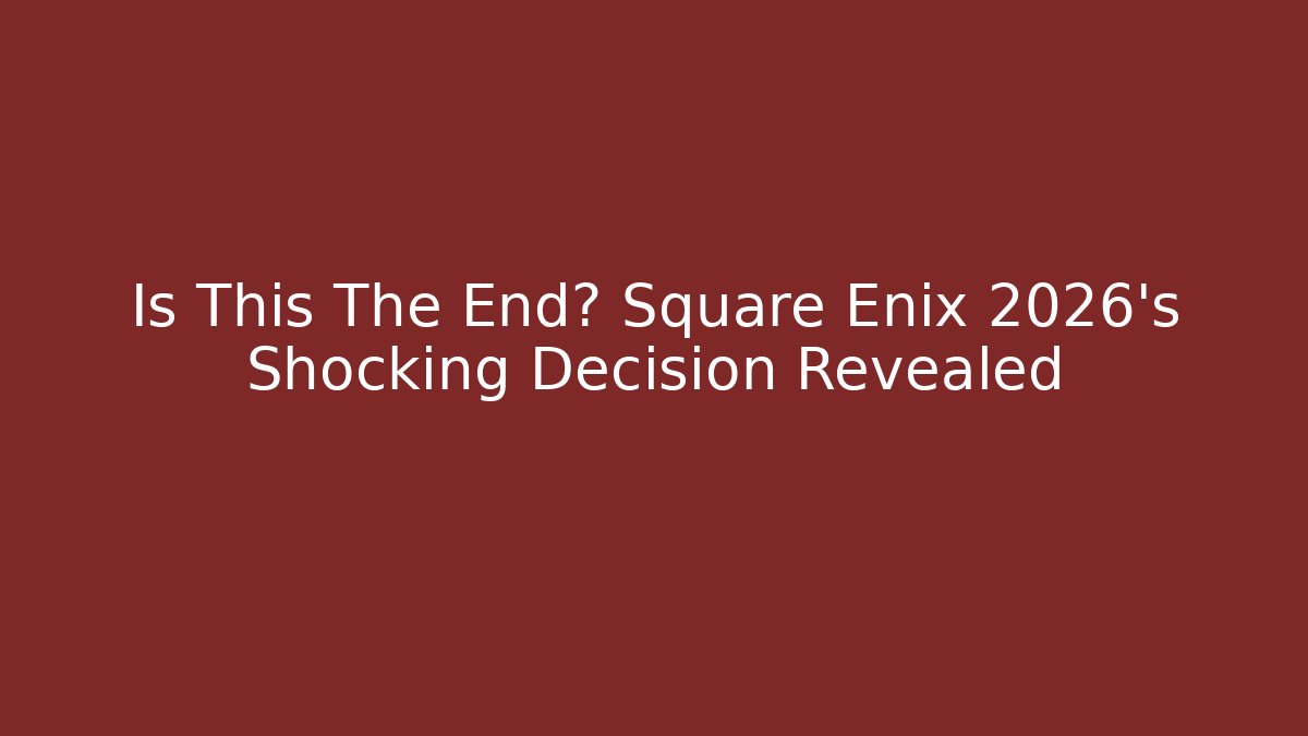 Is This The End? Square Enix 2026's Shocking Decision Revealed